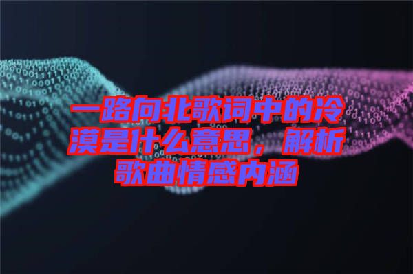 一路向北歌詞中的冷漠是什么意思，解析歌曲情感內(nèi)涵