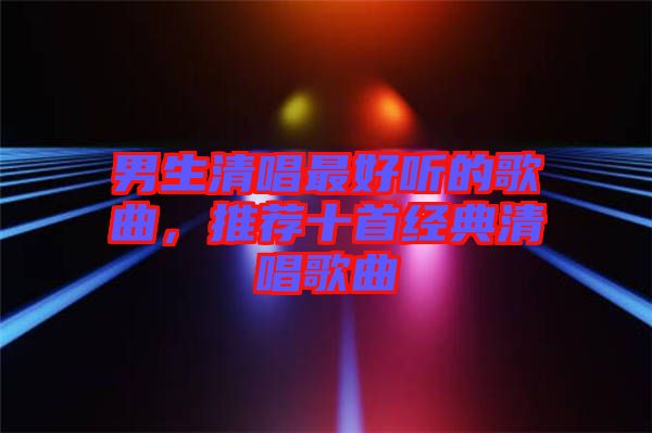 男生清唱最好聽(tīng)的歌曲，推薦十首經(jīng)典清唱歌曲