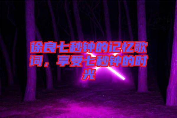 徐良七秒鐘的記憶歌詞，享受七秒鐘的時(shí)光