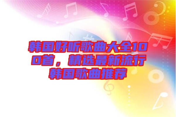 韓國(guó)好聽(tīng)歌曲大全100首，精選最新流行韓國(guó)歌曲推薦