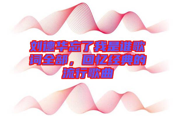 劉德華忘了我是誰歌詞全部，回憶經(jīng)典的流行歌曲