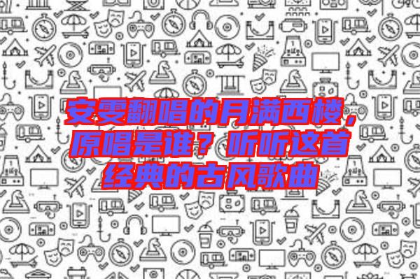 安雯翻唱的月滿西樓，原唱是誰？聽聽這首經(jīng)典的古風(fēng)歌曲