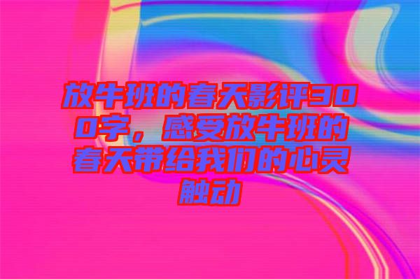 放牛班的春天影評300字，感受放牛班的春天帶給我們的心靈觸動