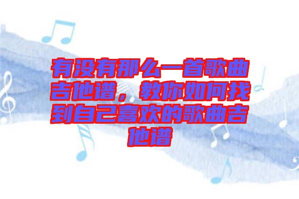 有沒(méi)有那么一首歌曲吉他譜，教你如何找到自己喜歡的歌曲吉他譜