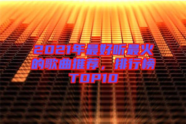 2021年最好聽最火的歌曲推薦，排行榜TOP10