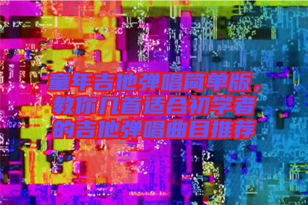 童年吉他彈唱簡單版，教你幾首適合初學(xué)者的吉他彈唱曲目推薦