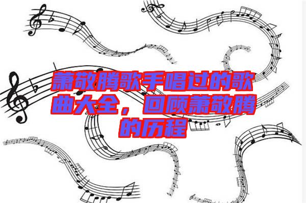 蕭敬騰歌手唱過的歌曲大全，回顧蕭敬騰的歷程