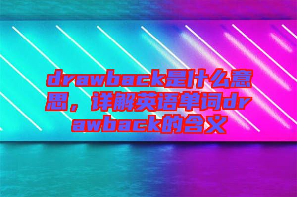 drawback是什么意思，詳解英語單詞drawback的含義