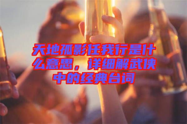 天地孤影任我行是什么意思，詳細解武俠中的經(jīng)典臺詞