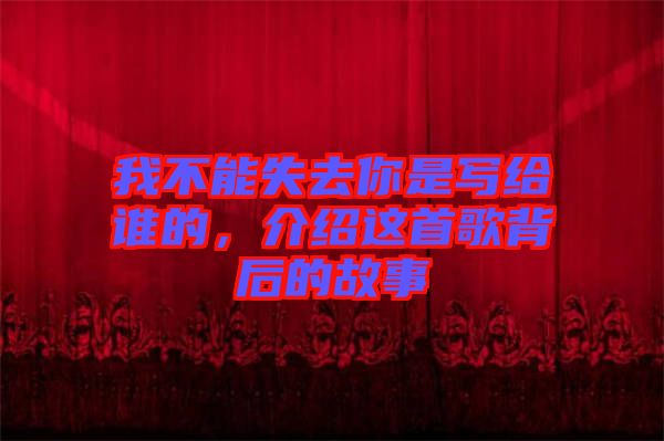 我不能失去你是寫給誰的，介紹這首歌背后的故事