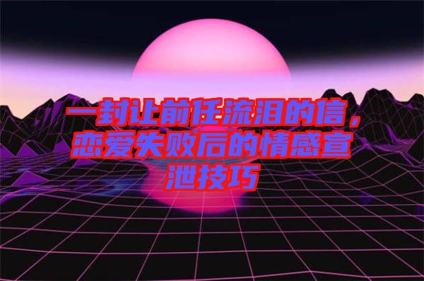 一封讓前任流淚的信，戀愛(ài)失敗后的情感宣泄技巧