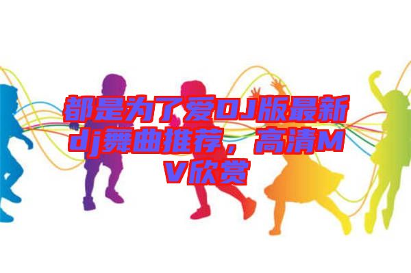 都是為了愛DJ版最新dj舞曲推薦，高清MV欣賞