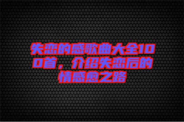 失戀的感歌曲大全100首，介紹失戀后的情感愈之路