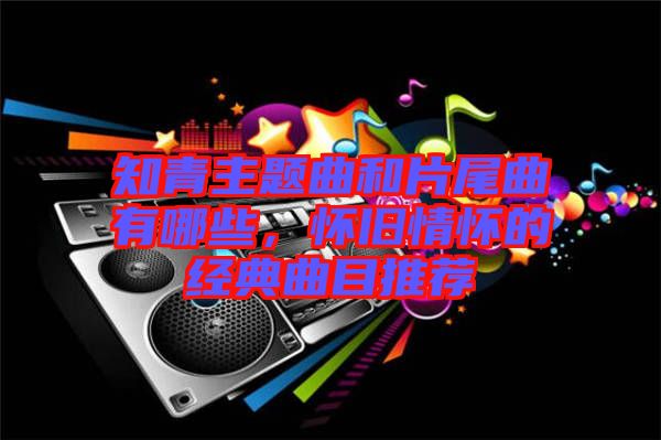 知青主題曲和片尾曲有哪些，懷舊情懷的經(jīng)典曲目推薦