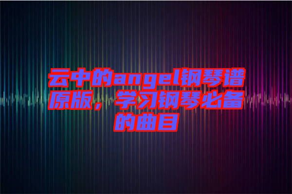 云中的angel鋼琴譜原版，學習鋼琴必備的曲目