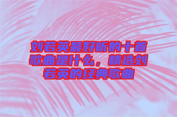 劉若英最好聽的十首歌曲是什么，精選劉若英的經(jīng)典歌曲