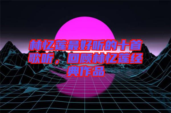 林憶蓮最好聽的十首歌聽，回顧林憶蓮經典作品