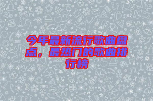 今年最新流行歌曲盤點，最熱門的歌曲排行榜