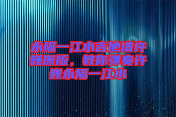 永隔一江水吉他譜許巍原版，教你彈奏許巍永隔一江水