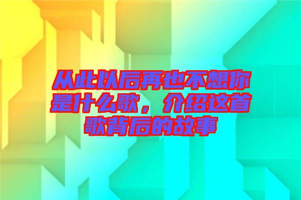 從此以后再也不想你是什么歌，介紹這首歌背后的故事