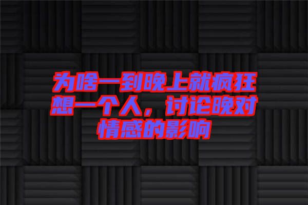 為啥一到晚上就瘋狂想一個(gè)人，討論晚對情感的影響