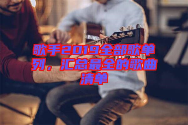 歌手2019全部歌單列，匯總最全的歌曲清單