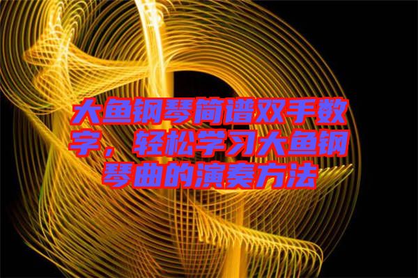 大魚鋼琴簡譜雙手數(shù)字，輕松學(xué)習(xí)大魚鋼琴曲的演奏方法