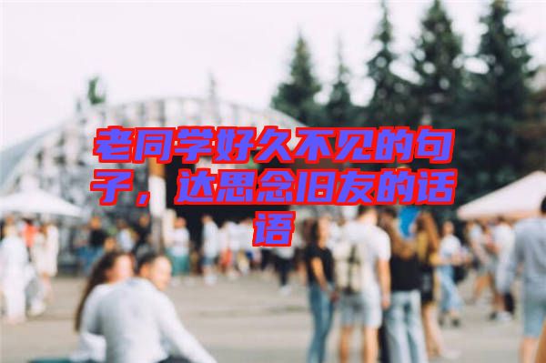 老同學(xué)好久不見的句子，達思念舊友的話語