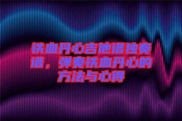 鐵血丹心吉他譜獨奏譜，彈奏鐵血丹心的方法與心得