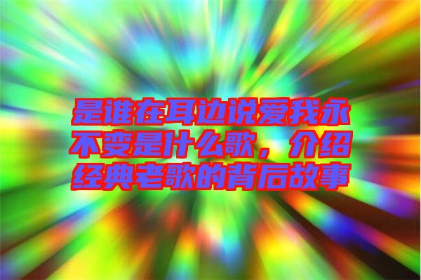 是誰在耳邊說愛我永不變是什么歌，介紹經(jīng)典老歌的背后故事