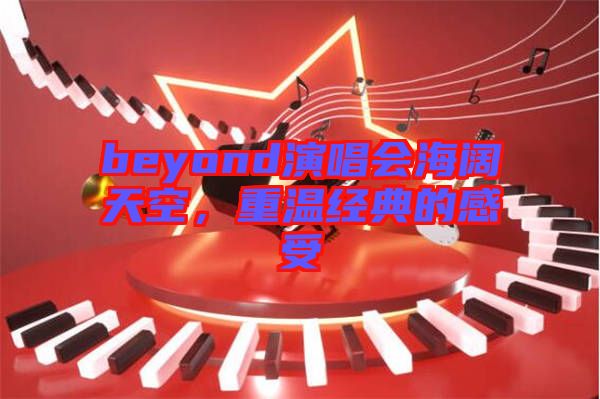 beyond演唱會(huì)海闊天空，重溫經(jīng)典的感受