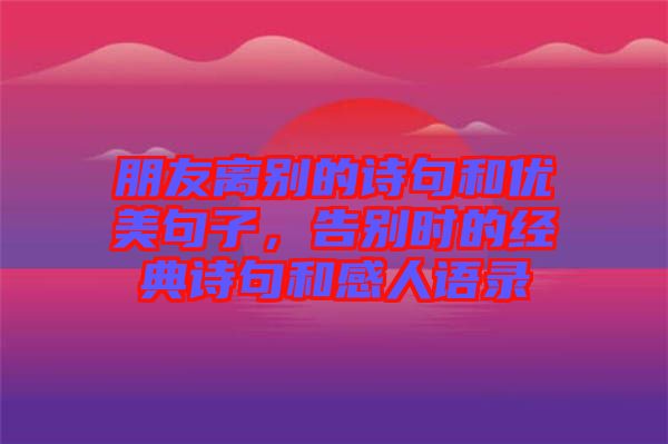 朋友離別的詩(shī)句和優(yōu)美句子，告別時(shí)的經(jīng)典詩(shī)句和感人語(yǔ)錄