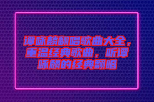 譚詠麟翻唱歌曲大全，重溫經(jīng)典歌曲，聽譚詠麟的經(jīng)典翻唱