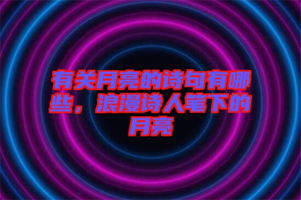 有關(guān)月亮的詩句有哪些，浪漫詩人筆下的月亮