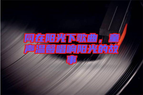 同在陽光下歌曲，童聲溫馨唱響陽光的故事