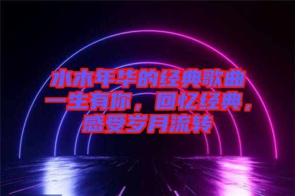 水木年華的經典歌曲一生有你，回憶經典，感受歲月流轉