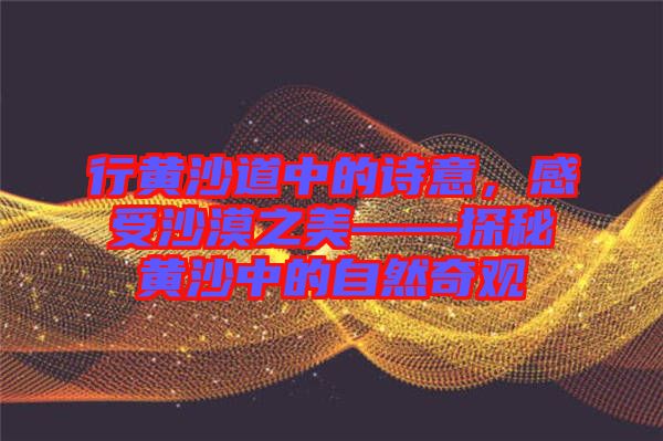 行黃沙道中的詩意，感受沙漠之美——探秘黃沙中的自然奇觀