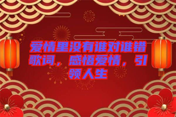 愛情里沒有誰對(duì)誰錯(cuò)歌詞，感悟愛情，引領(lǐng)人生