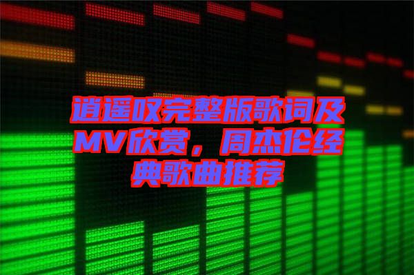 逍遙嘆完整版歌詞及MV欣賞，周杰倫經(jīng)典歌曲推薦