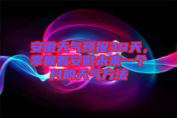 安徽天氣預(yù)報(bào)30天，掌握看安徽未來一個(gè)月的天氣方法