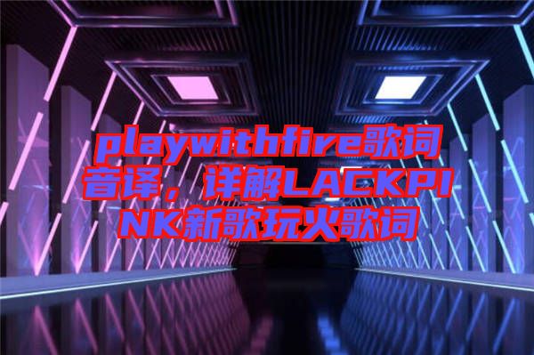 playwithfire歌詞音譯，詳解LACKPINK新歌玩火歌詞