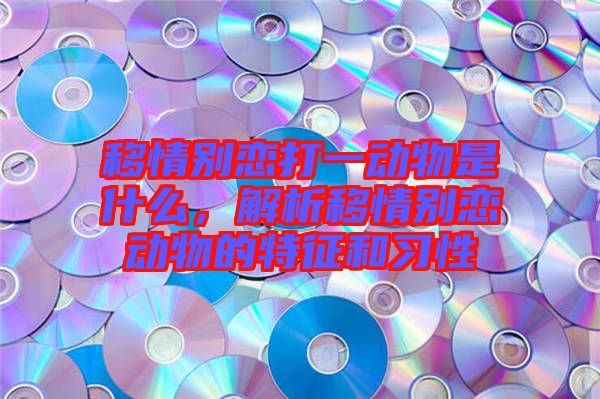 移情別戀打一動物是什么，解析移情別戀動物的特征和習(xí)性