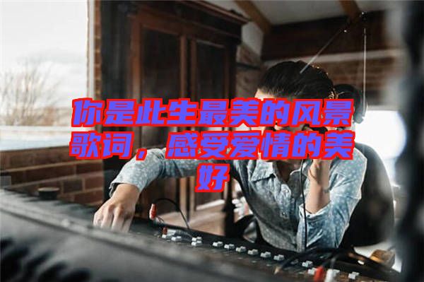 你是此生最美的風(fēng)景歌詞，感受愛(ài)情的美好