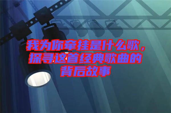 我為你牽掛是什么歌，探尋這首經(jīng)典歌曲的背后故事