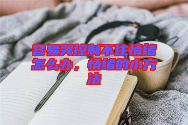 容易哭控制不住情緒怎么辦，情緒的小方法