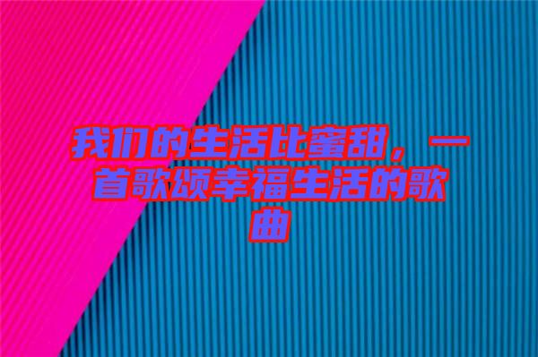 我們的生活比蜜甜，一首歌頌幸福生活的歌曲