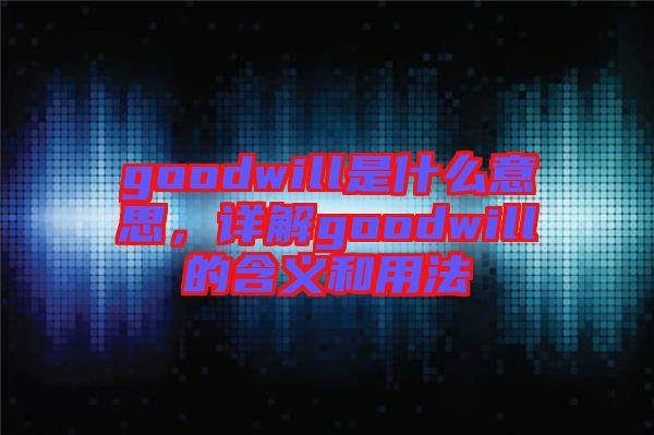 goodwill是什么意思，詳解goodwill的含義和用法