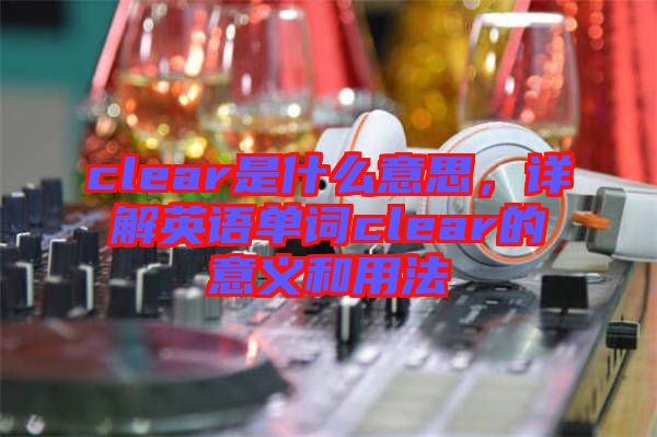 clear是什么意思，詳解英語單詞clear的意義和用法