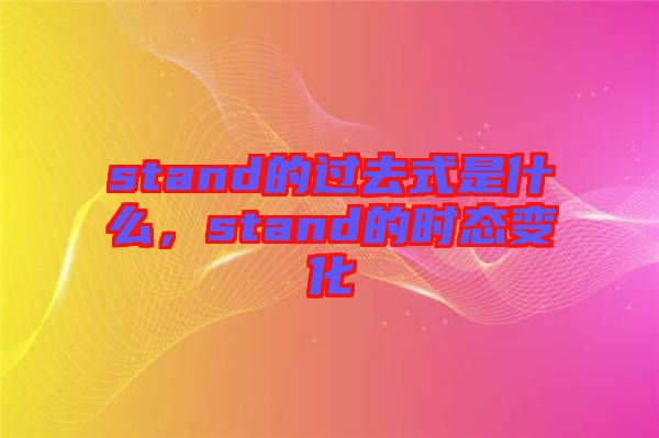 stand的過(guò)去式是什么，stand的時(shí)態(tài)變化