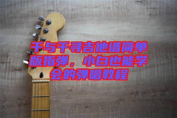 千與千尋吉他譜簡(jiǎn)單版指彈，小白也能學(xué)會(huì)的彈唱教程